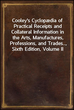 Cooley`s Cyclopædia of Practical Receipts and Collateral Information in the Arts, Manufactures, Professions, and Trades..., Sixth Edition, Volume II
