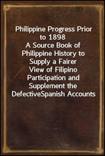 Philippine Progress Prior to 1898A Source Book of Philippine History to Supply a FairerView of Filipino Participation and Supplement the DefectiveSpanish Accounts