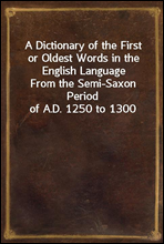 A Dictionary of the First or Oldest Words in the English LanguageFrom the Semi-Saxon Period of A.D. 1250 to 1300