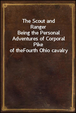 The Scout and RangerBeing the Personal Adventures of Corporal Pike of theFourth Ohio cavalry