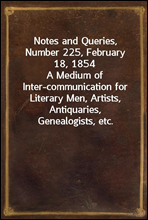 Notes and Queries, Number 225, February 18, 1854A Medium of Inter-communication for Literary Men, Artists, Antiquaries, Genealogists, etc.