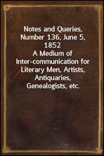 Notes and Queries, Number 136, June 5, 1852A Medium of Inter-communication for Literary Men, Artists, Antiquaries, Genealogists, etc.