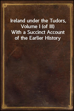 Ireland under the Tudors, Volume I (of III)With a Succinct Account of the Earlier History