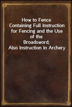 How to FenceContaining Full Instruction for Fencing and the Use of theBroadsword; Also Instruction in Archery