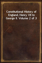 Constitutional History of England, Henry VII to George II. Volume 2 of 3