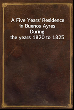 A Five Years` Residence in Buenos AyresDuring the years 1820 to 1825