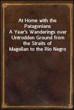 At Home with the PatagoniansA Year's Wanderings over Untrodden Ground from the Straits of Magellan to the Rio Negro