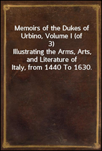Memoirs of the Dukes of Urbino, Volume I (of 3)Illustrating the Arms, Arts, and Literature of Italy, from 1440 To 1630.