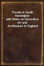 Travels in South Kensingtonwith Notes on Decorative Art and Architecture in England