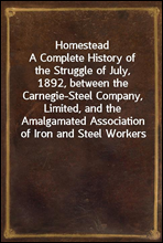 HomesteadA Complete History of the Struggle of July, 1892, between the Carnegie-Steel Company, Limited, and the Amalgamated Association of Iron and Steel Workers