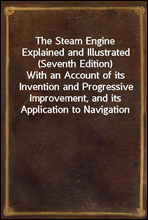 The Steam Engine Explained and Illustrated (Seventh Edition)With an Account of its Invention and Progressive Improvement, and its Application to Navigation and Railways; Including also a Memoir of Wa