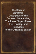 The Book of ChristmasDescriptive of the Customs, Ceremonies, Traditions, Superstitions, Fun, Feeling, and Festivities of the Christmas Season