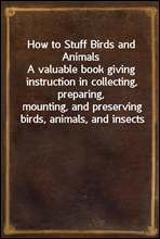 How to Stuff Birds and AnimalsA valuable book giving instruction in collecting, preparing,mounting, and preserving birds, animals, and insects