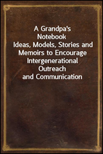 A Grandpa's NotebookIdeas, Models, Stories and Memoirs to Encourage Intergenerational Outreach and Communication
