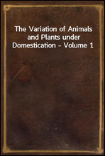 The Variation of Animals and Plants under Domestication - Volume 1