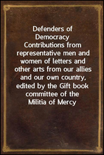 Defenders of DemocracyContributions from representative men and women of letters and other arts from our allies and our own country, edited by the Gift book committee of the Militia of Mercy