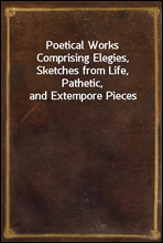 Poetical WorksComprising Elegies, Sketches from Life, Pathetic, and Extempore Pieces