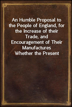 An Humble Proposal to the People of England, for the Increase of their Trade, and Encouragement of Their ManufacturesWhether the Present Uncertainty of Affairs Issues in Peace or War