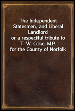 The Independent Statesmen, and Liberal Landlordor a respectful tribute to T. W. Coke, M.P. for the County of Norfolk
