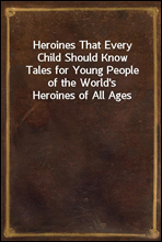 Heroines That Every Child Should KnowTales for Young People of the World`s Heroines of All Ages