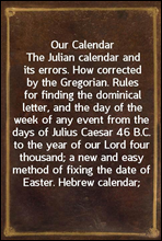 Our CalendarThe Julian calendar and its errors. How corrected by the Gregorian. Rules for finding the dominical letter, and the day of the week of any event from the days of Julius Caesar 46 B.C. to
