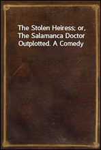 The Stolen Heiress; or, The Salamanca Doctor Outplotted. A Comedy