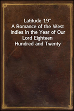 Latitude 19°A Romance of the West Indies in the Year of Our Lord Eighteen Hundred and Twenty
