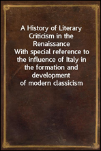 A History of Literary Criticism in the RenaissanceWith special reference to the influence of Italy in the formation and development of modern classicism