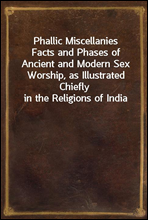 Phallic MiscellaniesFacts and Phases of Ancient and Modern Sex Worship, as Illustrated Chiefly in the Religions of India
