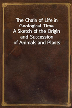 The Chain of Life in Geological TimeA Sketch of the Origin and Succession of Animals and Plants