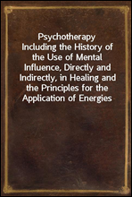 PsychotherapyIncluding the History of the Use of Mental Influence, Directly and Indirectly, in Healing and the Principles for the Application of Energies Derived from the Mind to the Treatment of Di