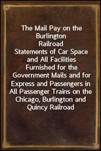 The Mail Pay on the Burlington RailroadStatements of Car Space and All Facilities Furnished for the Government Mails and for Express and Passengers in All Passenger Trains on the Chicago, Burlington