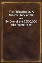 The Plebiscite; or, A Miller`s Story of the WarBy One of the 7,500,000 Who Voted 