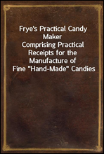 Frye`s Practical Candy MakerComprising Practical Receipts for the Manufacture of Fine 