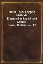 Motor Truck Logging MethodsEngineering Experiment Station Series, Bulletin No. 12