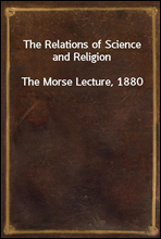 The Relations of Science and ReligionThe Morse Lecture, 1880