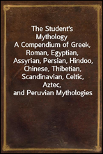 The Student's MythologyA Compendium of Greek, Roman, Egyptian, Assyrian, Persian, Hindoo, Chinese, Thibetian, Scandinavian, Celtic, Aztec, and Peruvian Mythologies