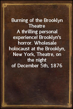 Burning of the Brooklyn TheatreA thrilling personal experience! Brooklyn`s horror. Wholesale holocaust at the Brooklyn, New York, Theatre, on the night of December 5th, 1876