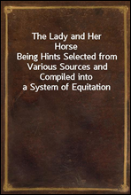 The Lady and Her HorseBeing Hints Selected from Various Sources and Compiled into a System of Equitation