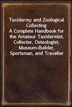 Taxidermy and Zoological CollectingA Complete Handbook for the Amateur Taxidermist, Collector, Osteologist, Museum-Builder, Sportsman, and Traveller
