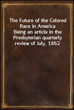 The Future of the Colored Race in AmericaBeing an article in the Presbyterian quarterly review of July, 1862