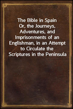 The Bible in SpainOr, the Journeys, Adventures, and Imprisonments of an Englishman, in an Attempt to Circulate the Scriptures in the Peninsula