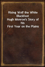Rising Wolf the White BlackfootHugh Monroe's Story of his First Year on the Plains
