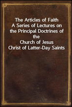 The Articles of FaithA Series of Lectures on the Principal Doctrines of theChurch of Jesus Christ of Latter-Day Saints