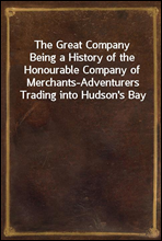 The Great CompanyBeing a History of the Honourable Company of Merchants-Adventurers Trading into Hudson's Bay