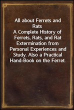 All about Ferrets and RatsA Complete History of Ferrets, Rats, and Rat Extermination from Personal Experiences and Study. Also a Practical Hand-Book on the Ferret.