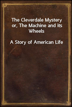 The Cleverdale Mystery or, The Machine and its WheelsA Story of American Life