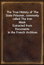 The True History of The State Prisoner, commonly called The Iron MaskExtracted from Documents in the French Archives