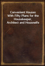 Convenient HousesWith Fifty Plans for the Housekeeper, Architect and Housewife