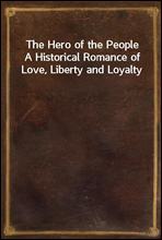 The Hero of the PeopleA Historical Romance of Love, Liberty and Loyalty